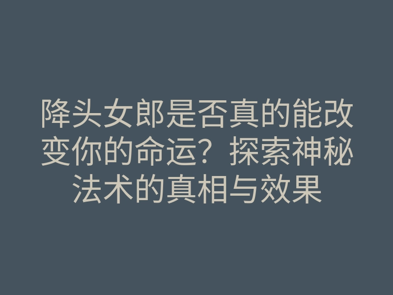 降头女郎是否真的能改变你的命运?探索神秘法术的真相与效果