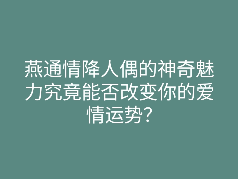 燕通情降人偶的神奇魅力究竟能否改变你的爱情运势?