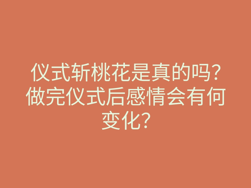 仪式斩桃花是真的吗？做完仪式后感情会有何变化？