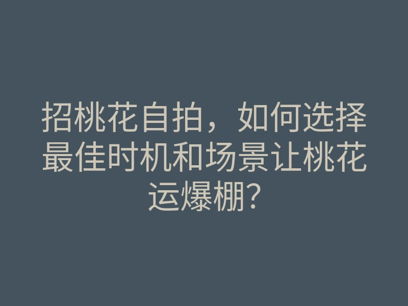 招桃花自拍,如何选择最佳时机和场景让桃花运爆棚?