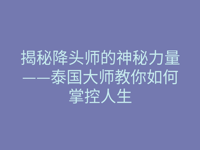 揭秘降头师的神秘力量——泰国大师教你如何掌控人生