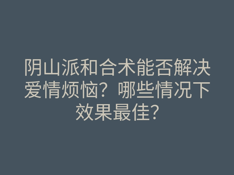 阴山派和合术能否解决爱情烦恼?哪些情况下效果最佳?