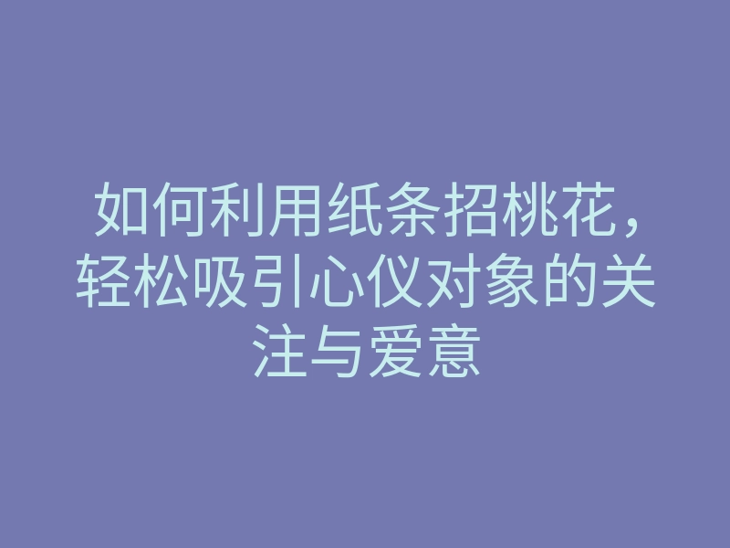 如何利用纸条招桃花，轻松吸引心仪对象的关注与爱意
