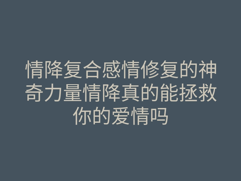 情降复合感情修复的神奇力量情降真的能拯救你的爱情吗