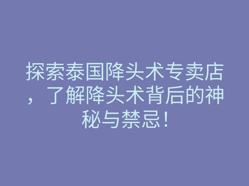 探索泰国降头术专卖店，了解降头术背后的神秘与禁忌！