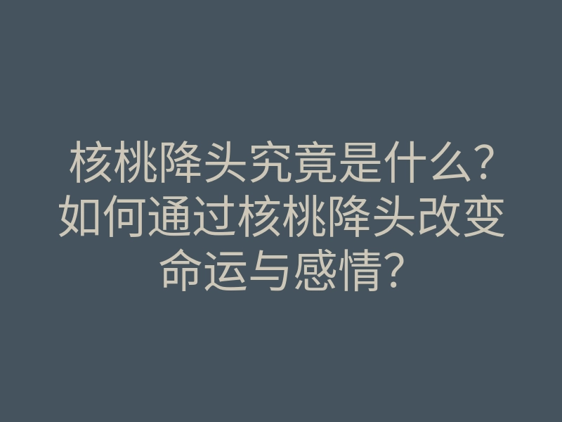 核桃降头究竟是什么?如何通过核桃降头改变命运与感情?