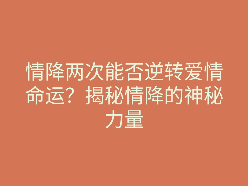 情降两次能否逆转爱情命运?揭秘情降的神秘力量