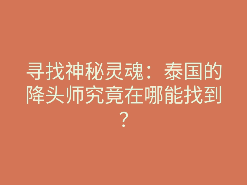 寻找神秘灵魂:泰国的降头师究竟在哪能找到?