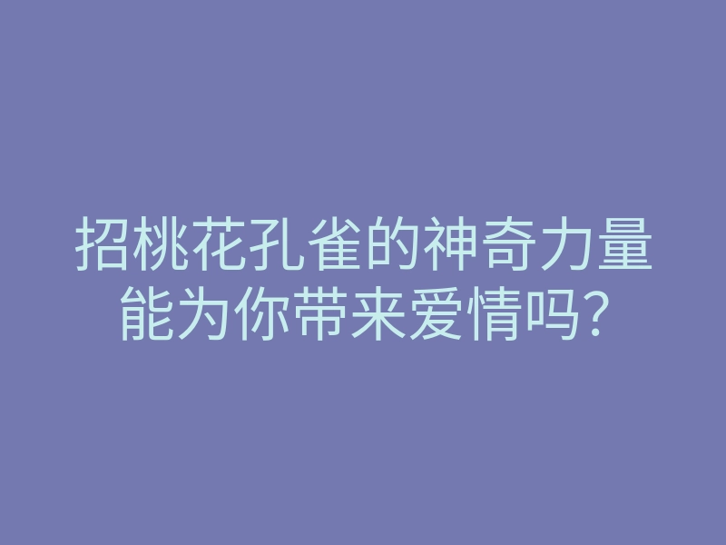 招桃花孔雀的神奇力量能为你带来爱情吗?