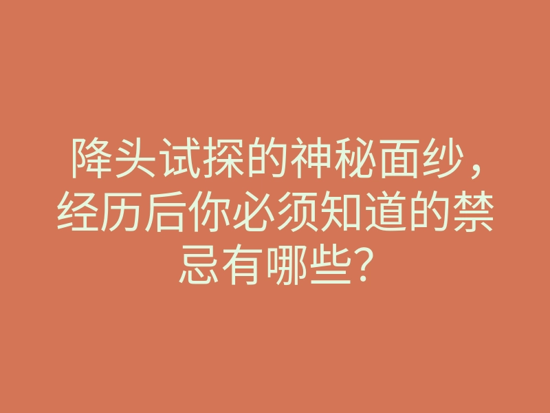 降头试探的神秘面纱,经历后你必须知道的禁忌有哪些?