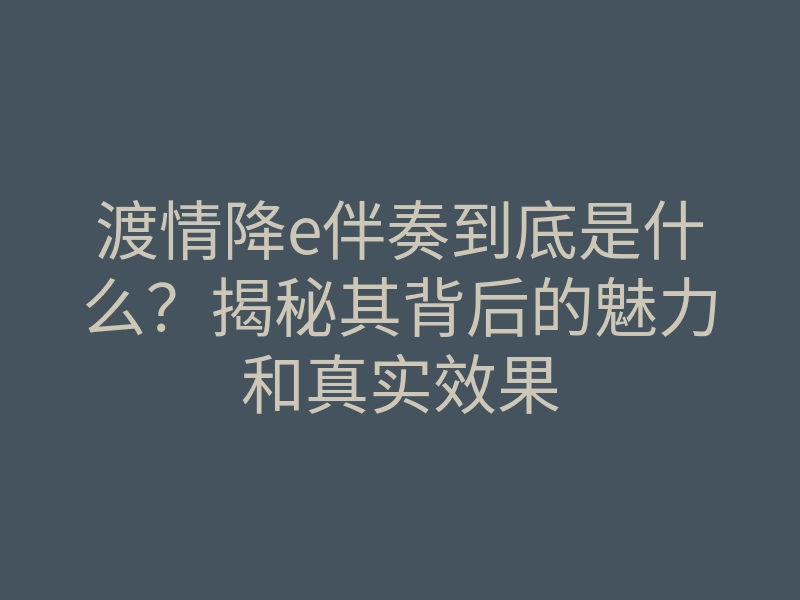 渡情降e伴奏到底是什么?揭秘其背后的魅力和真实效果