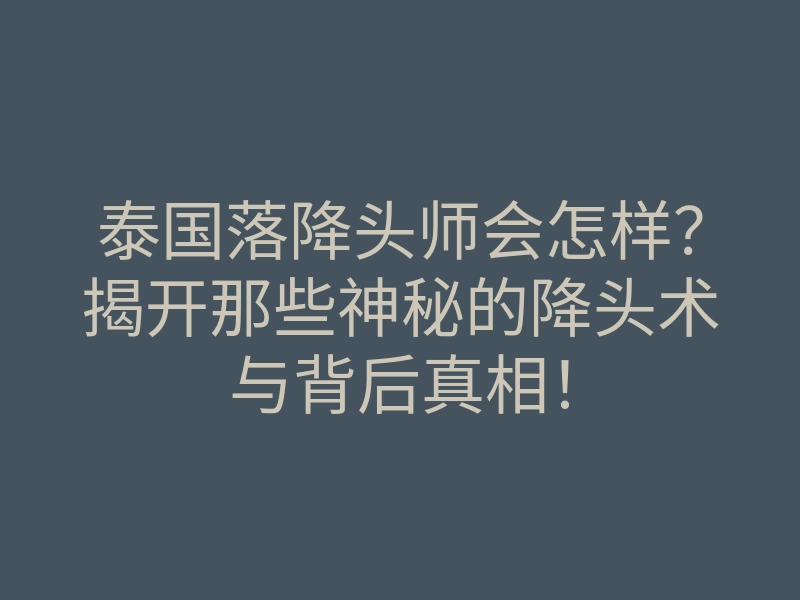 泰国落降头师会怎样?揭开那些神秘的降头术与背后真相!