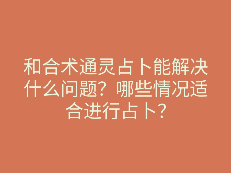 和合术通灵占卜能解决什么问题?哪些情况适合进行占卜?