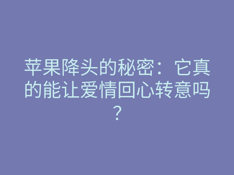 苹果降头的秘密:它真的能让爱情回心转意吗?