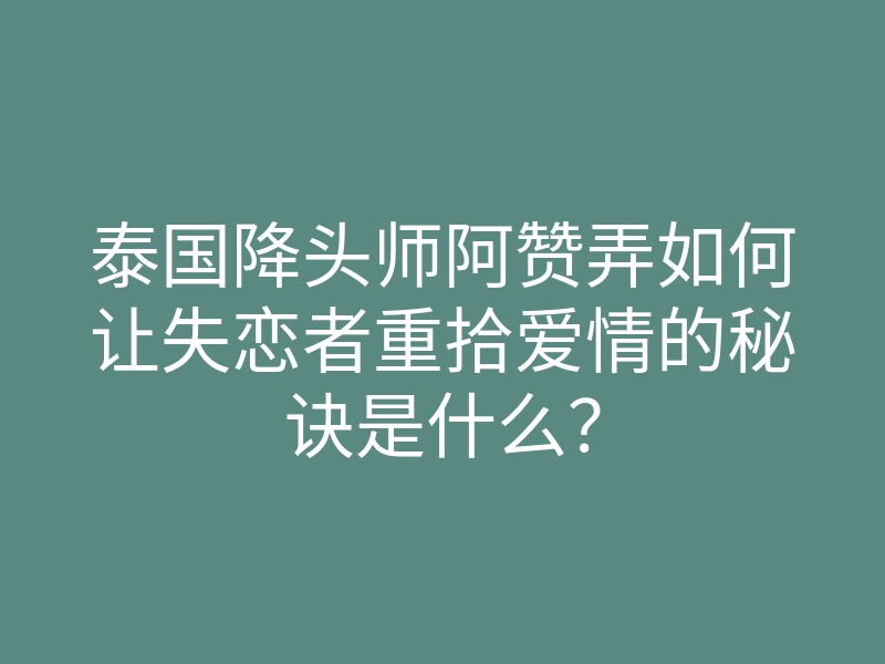 泰国降头师阿赞弄如何让失恋者重拾爱情的秘诀是什么?