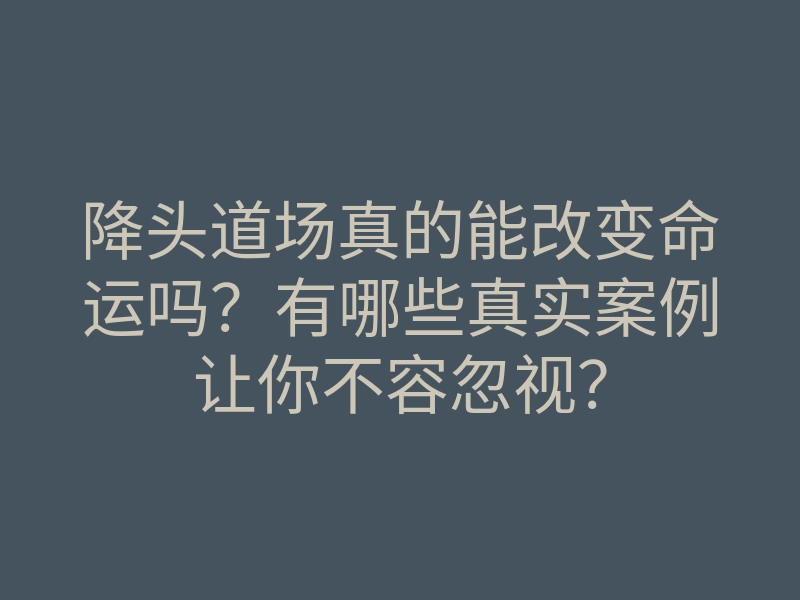 降头道场真的能改变命运吗?有哪些真实案例让你不容忽视?