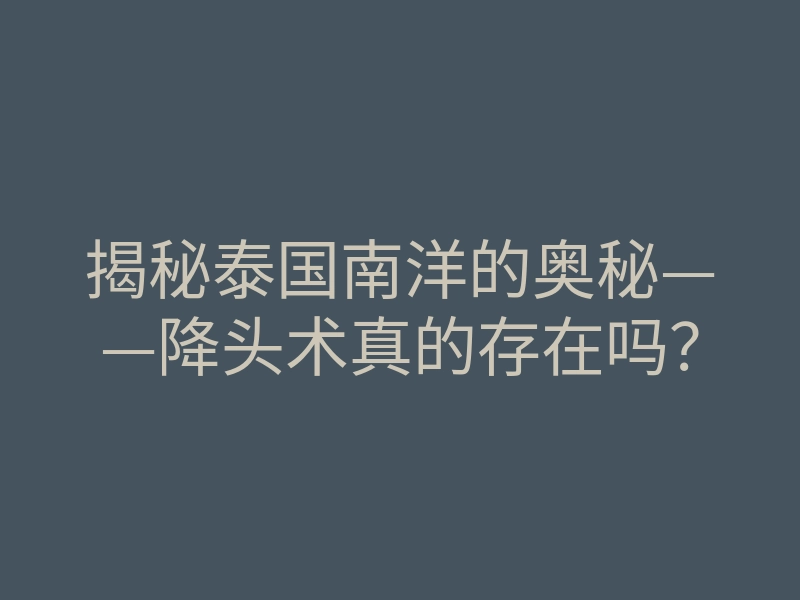 揭秘泰国南洋的奥秘——降头术真的存在吗?