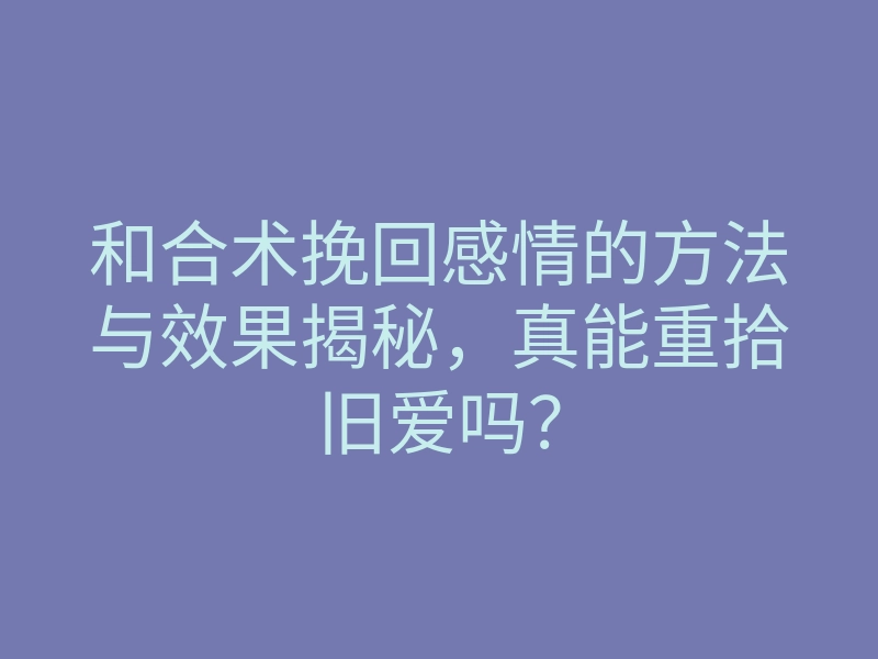 和合术挽回感情的方法与效果揭秘,真能重拾旧爱吗?