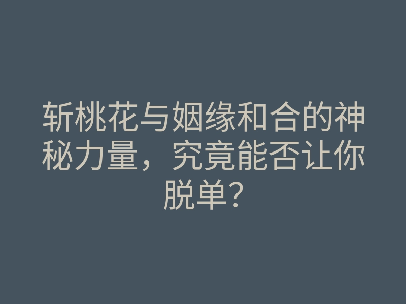 斩桃花与姻缘和合的神秘力量,究竟能否让你脱单?