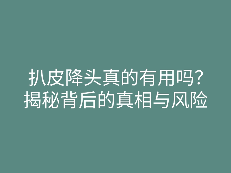 扒皮降头真的有用吗?揭秘背后的真相与风险