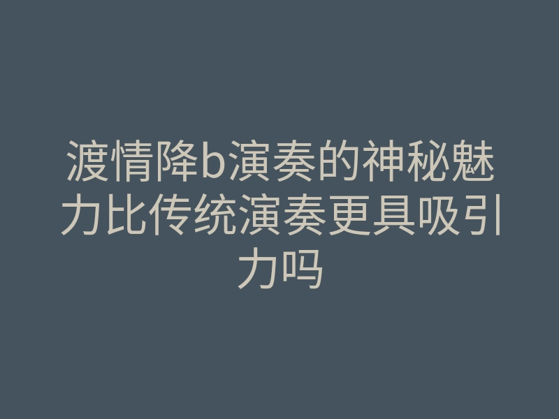 渡情降b演奏的神秘魅力比传统演奏更具吸引力吗