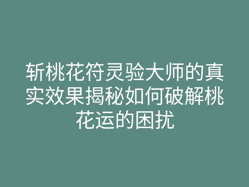 斩桃花符灵验大师的真实效果揭秘如何破解桃花运的困扰