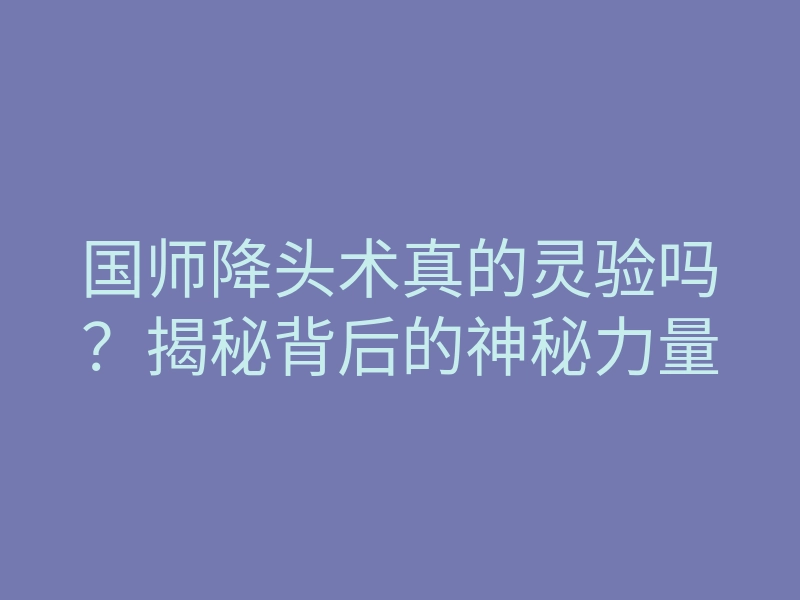 国师降头术真的灵验吗?揭秘背后的神秘力量
