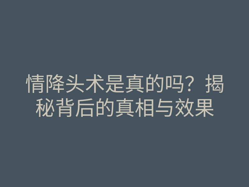 情降头术是真的吗?揭秘背后的真相与效果