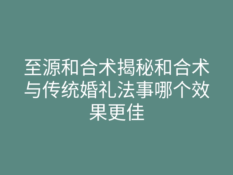 至源和合术揭秘和合术与传统婚礼法事哪个效果更佳