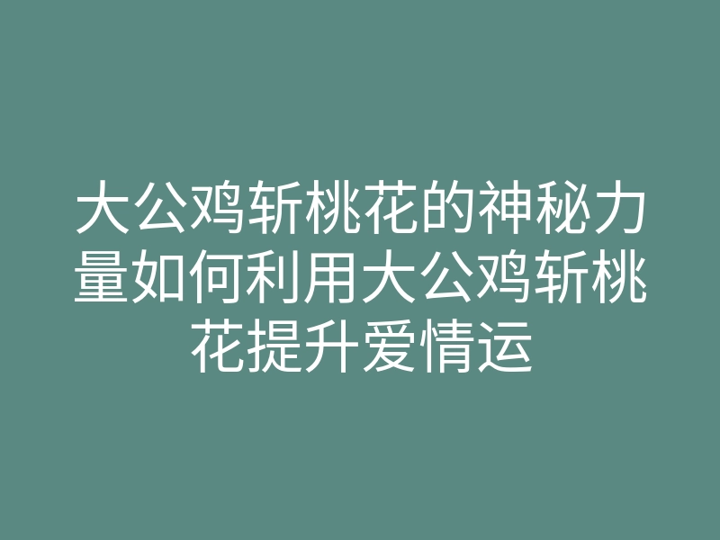 大公鸡斩桃花的神秘力量如何利用大公鸡斩桃花提升爱情运