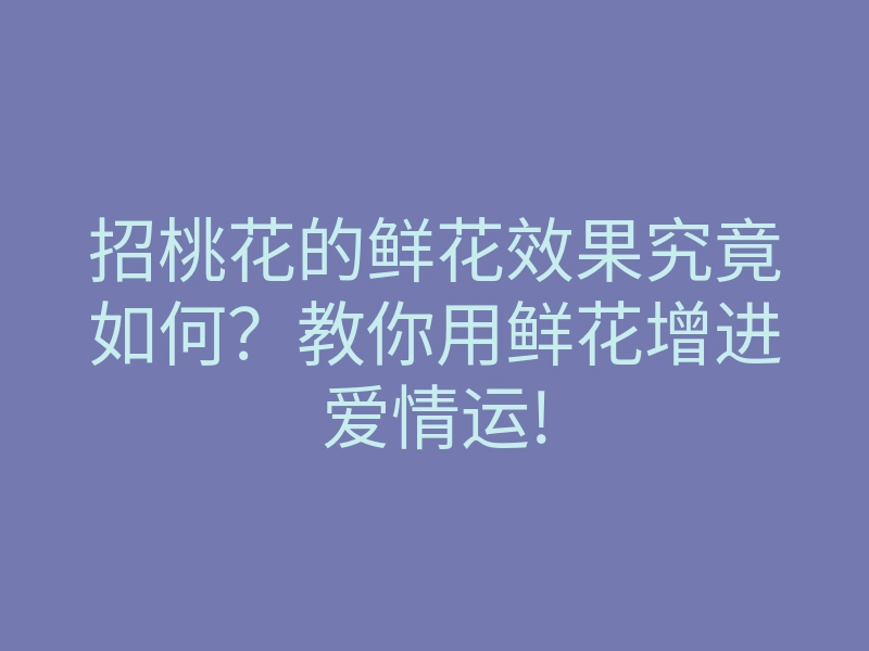招桃花的鲜花效果究竟如何？教你用鲜花增进爱情运!
