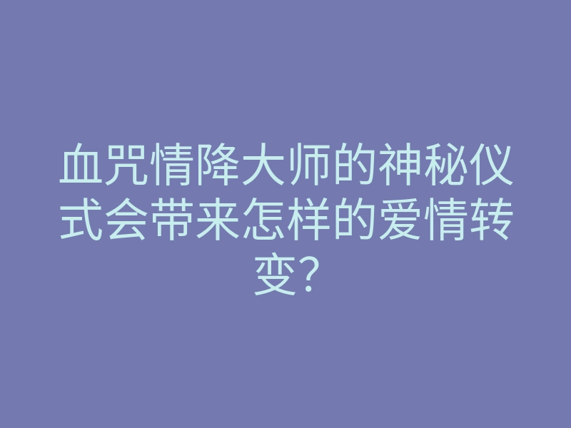 血咒情降大师的神秘仪式会带来怎样的爱情转变?