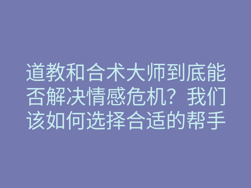 道教和合术大师到底能否解决情感危机?我们该如何选择合适的帮手?