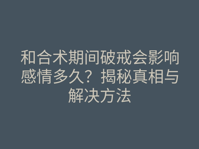 和合术期间破戒会影响感情多久?揭秘真相与解决方法