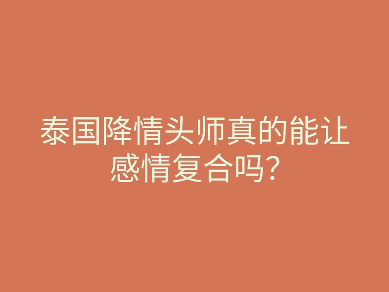 泰国降情头师真的能让感情复合吗?