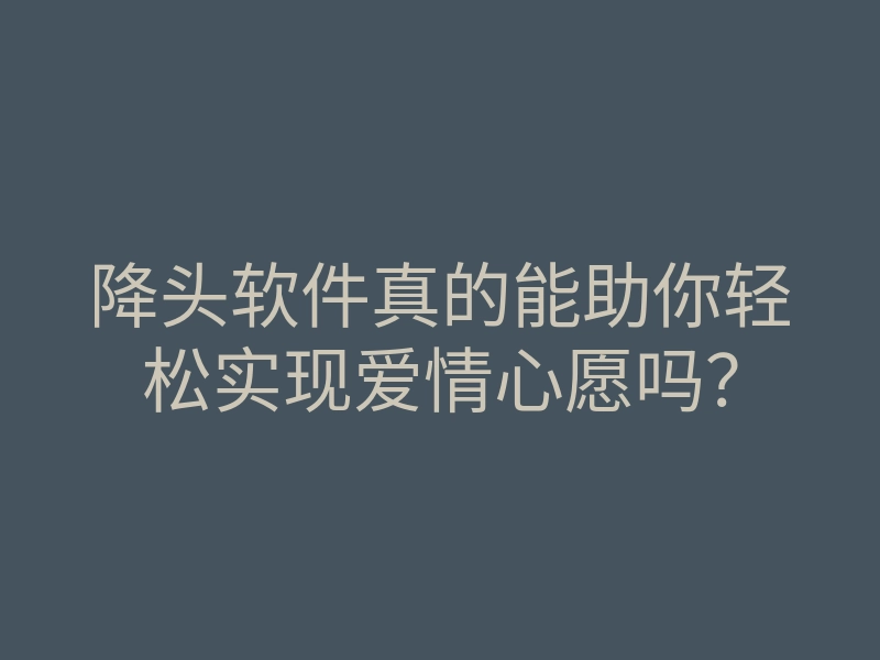 降头软件真的能助你轻松实现爱情心愿吗?