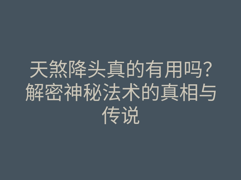天煞降头真的有用吗?解密神秘法术的真相与传说