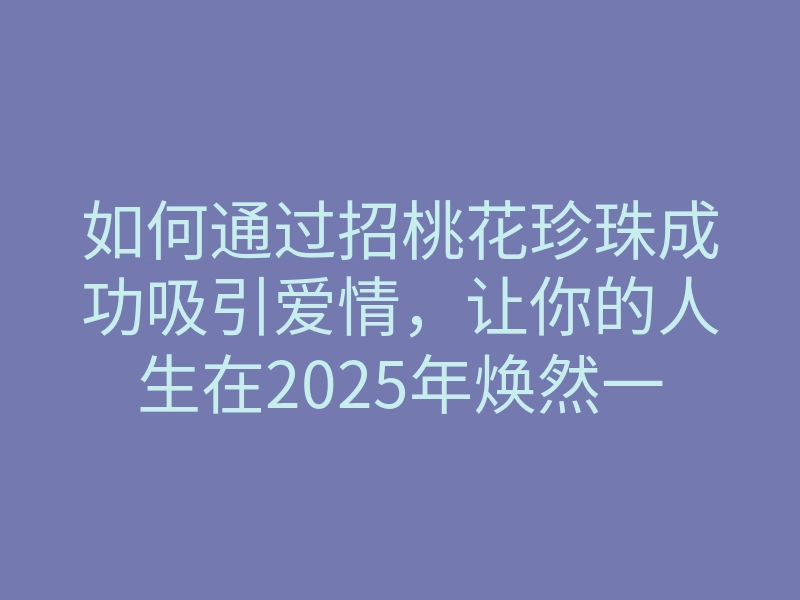 如何通过招桃花珍珠成功吸引爱情,让你的人生在2025年焕然一新