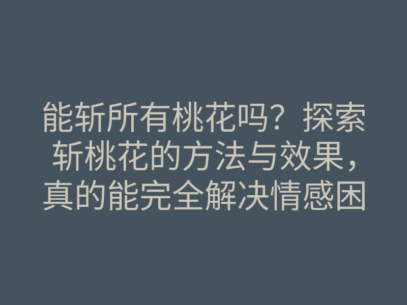 能斩所有桃花吗?探索斩桃花的方法与效果,真的能完全解决情感困扰吗?