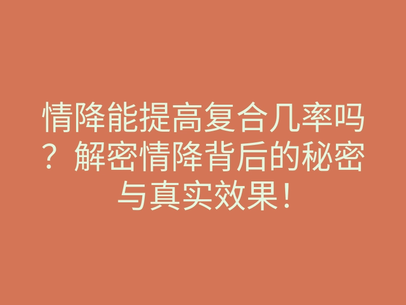 情降能提高复合几率吗?解密情降背后的秘密与真实效果!