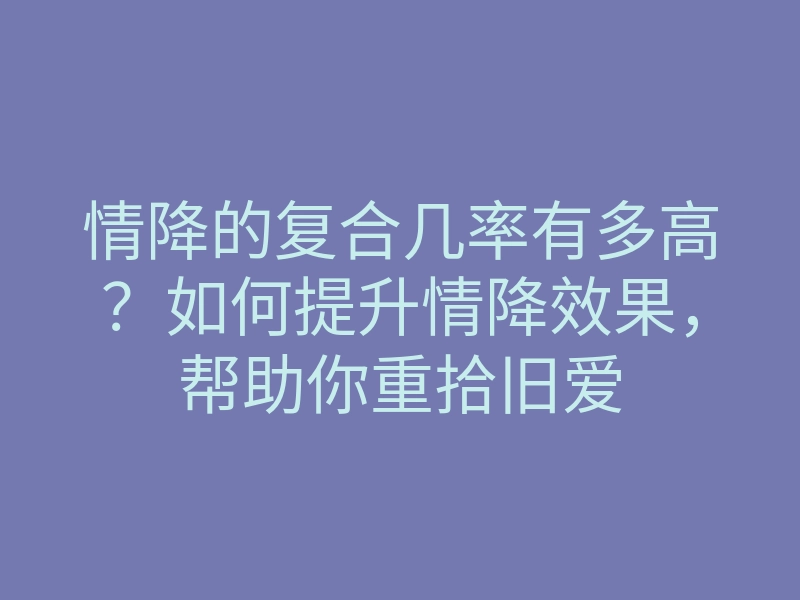 情降的复合几率有多高?如何提升情降效果,帮助你重拾旧爱