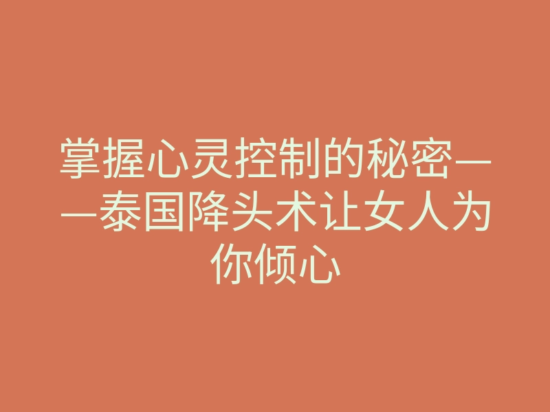 掌握心灵控制的秘密——泰国降头术让女人为你倾心