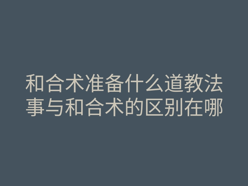 和合术准备什么道教法事与和合术的区别在哪