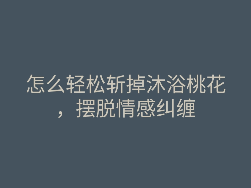 怎么轻松斩掉沐浴桃花,摆脱情感纠缠