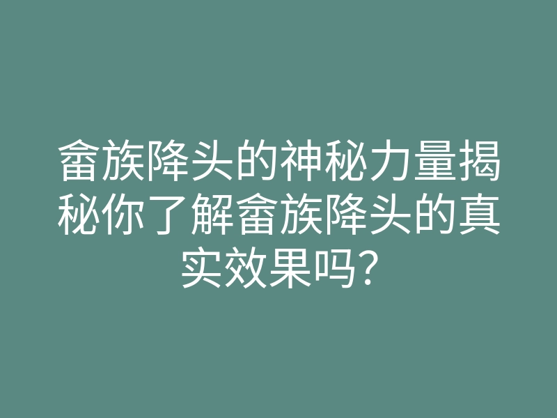 畲族降头的神秘力量揭秘你了解畲族降头的真实效果吗?