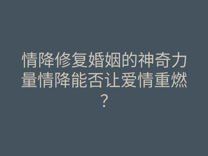 情降修复婚姻的神奇力量情降能否让爱情重燃?