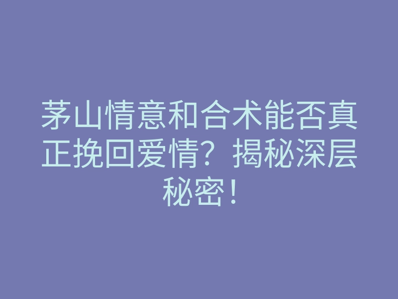 茅山情意和合术能否真正挽回爱情?揭秘深层秘密!