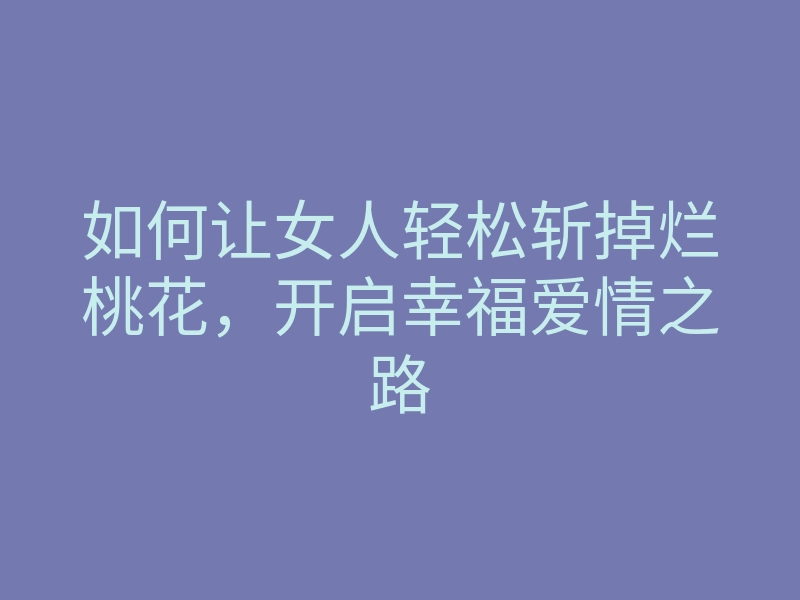 如何让女人轻松斩掉烂桃花,开启幸福爱情之路