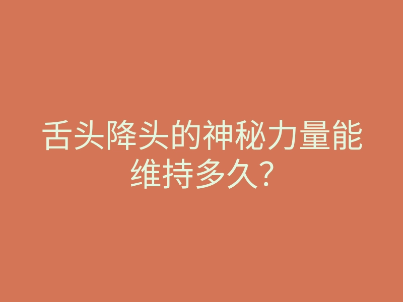 舌头降头的神秘力量能维持多久?