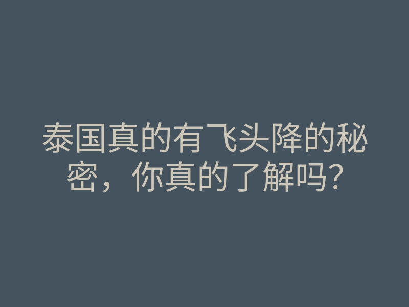 泰国真的有飞头降的秘密,你真的了解吗?